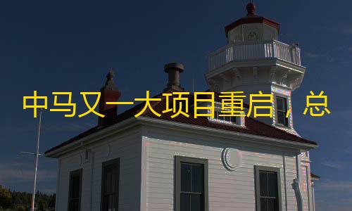 三角洲行动穿墙中马又一大项目重启，总值约2270亿元